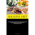 Alkaline Diet: An Exhaustive Resource On Alkaline Foods, Herbal Remedies & Holistic Approaches For Naturally Restoring Ph Balance, Achieving Weight Lo