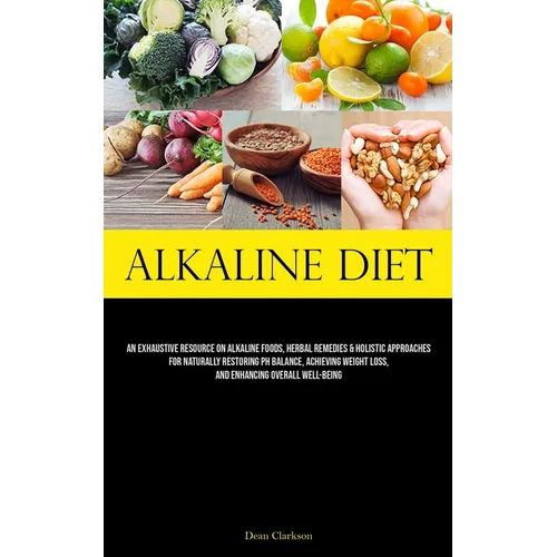 Alkaline Diet: An Exhaustive Resource On Alkaline Foods, Herbal Remedies & Holistic Approaches For Naturally Restoring Ph Balance, Achieving Weight Lo