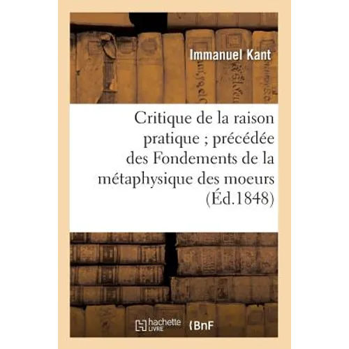 Critique de la Raison Pratique Précédée Des Fondements de la Métaphysique Des Moeurs (Éd.1848) - Paperback