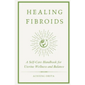 Healing Fibroids: A Self-Care Handbook for Uterine Wellness and Balance