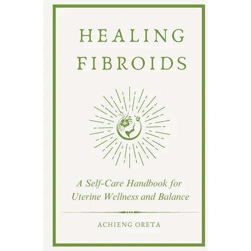 Healing Fibroids: A Self-Care Handbook for Uterine Wellness and Balance