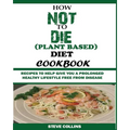 How Not to Die (Plant Based) Diet Cookbook: Recipes to Help Give You a Prolonged Healthy Lifestyle Free from Disease.