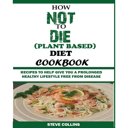 How Not to Die (Plant Based) Diet Cookbook: Recipes to Help Give You a Prolonged Healthy Lifestyle Free from Disease.
