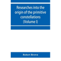 Researches into the origin of the primitive constellations of the Greeks, Phoenicians and Babylonians (Volume I)