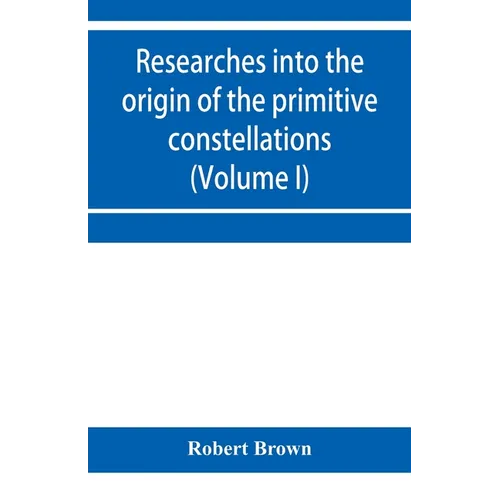 Researches into the origin of the primitive constellations of the Greeks, Phoenicians and Babylonians (Volume I)