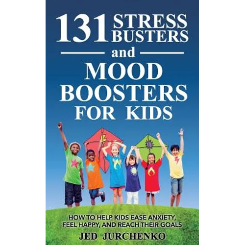 131 Stress Busters and Mood Boosters For Kids: How to help kids ease anxiety, feel happy, and reach their goals