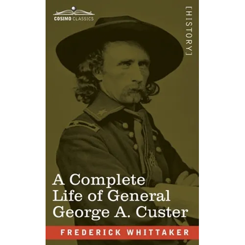 A Complete Life of General George A. Custer: Major-General of Volunteers; Brevet Major-General, U.S. Army; and Lieutenant-Colonel, Seventh U.S. Cavalr