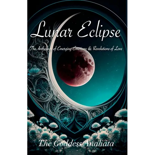 Lunar Eclipse: The Anthology of Emerging Emotions & Revolutions of Love