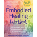 The Embodied Healing Workbook: The Art and Science of Befriending Your Body in Trauma Recovery; Over 100 Healing Practices