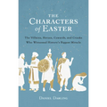 The Characters of Easter: The Villains, Heroes, Cowards, and Crooks Who Witnessed History's Biggest Miracle