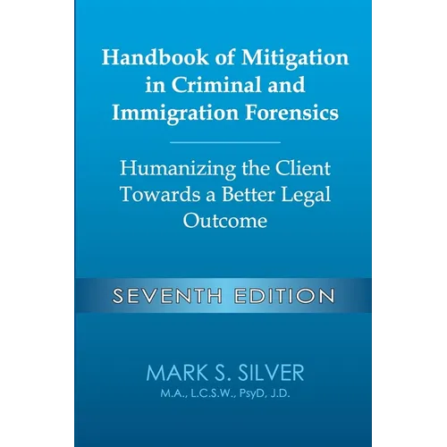 Handbook of Mitigation in Criminal and Immigration Forensics: Humanizing the Client Towards a Better Legal Outcome - Seventh Edition: Humanizing the C