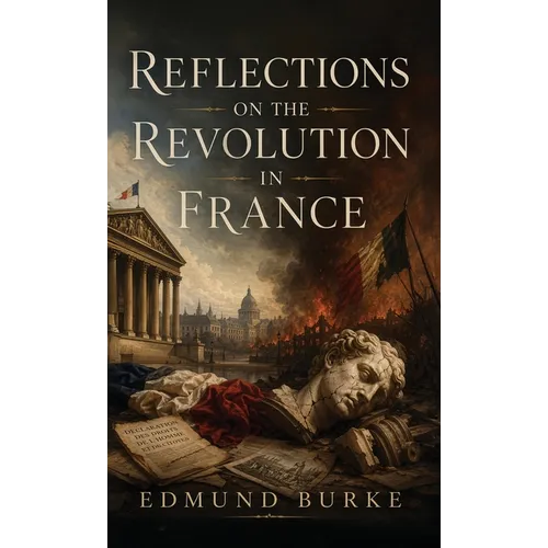 Reflections on the Revolution in France: A Classic Defense of Tradition, Order, and Political Prudence