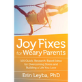Joy Fixes for Weary Parents: 101 Quick, Research-Based Ideas for Overcoming Stress and Building a Life You Love