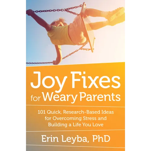 Joy Fixes for Weary Parents: 101 Quick, Research-Based Ideas for Overcoming Stress and Building a Life You Love