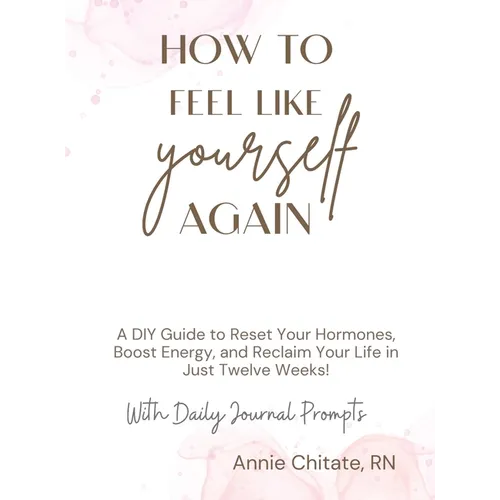 How To Feel Like Yourself Again: A DIY Guide to Reset Your Hormones, Boost Energy, and Reclaim Your Life in Just Twelve Weeks!