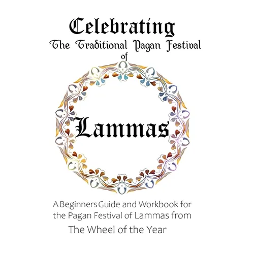 Celebrating the Traditional Pagan Festival of Lammas: A Beginners Guide and Workbook for the Pagan Festival of Lammas from the Wheel from the Year