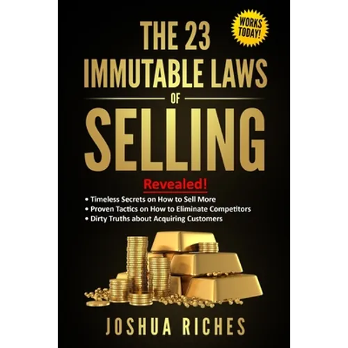 The 23 Immutable Laws of Selling: Revealed! Timeless Secrets on How to Sell More, Proven Tactics on How to Eliminate Competitors, Dirty Truths about A