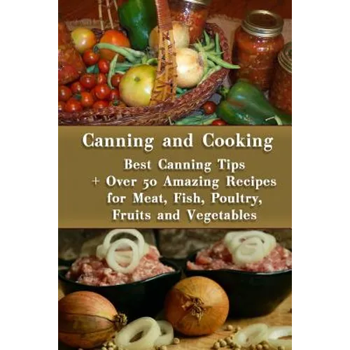 Canning and Cooking: Best Canning Tips + Over 50 Amazing Recipes for Meat, Fish, Poultry, Fruits and Vegetables: (Home Canning, Canning Rec