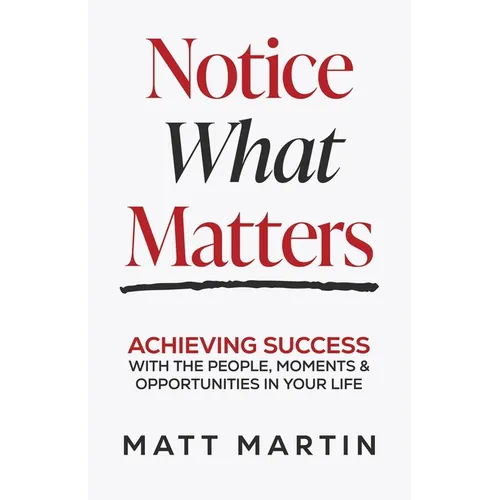 Notice What Matters: Achieving Success with the People, Moments, and Opportunities in Your Life