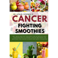 Cancer-Fighting Smoothies: 100+ Quick and Easy Delicious and Nutritious Anti-Cancer Recipes to Support Cancer Treatment and Recovery for Cancer P