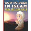 How To Pray In Islam Book For Kids Girls: Islamic Prayer Book for Muslim Girls: 84 pages and 8x10 in. Nice birthday gift for your kids girls