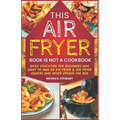 This Air Fryer Book Is Not a Cookbook: Basic Education for Beginners Who Want To Own an Air Fryer & Air Fryer Owners Who Never Opened the Box