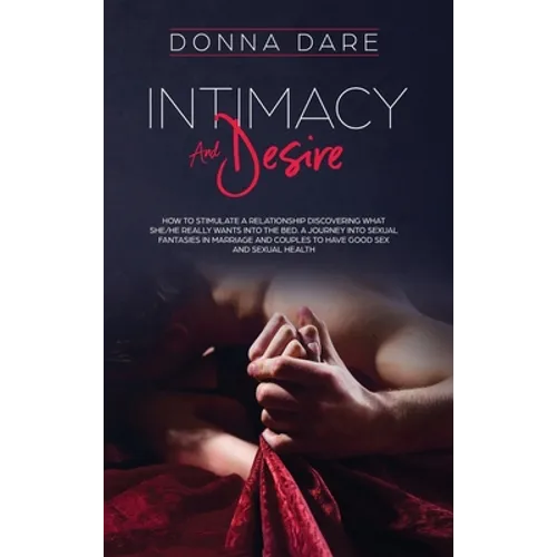 Intimacy and Desire: How to stimulate a relationship discovering what she/he really wants into the bed. A journey into sexual fantasies in marriage an