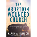 The Abortion Wounded Church: Developing a Culture of Healing for the Abortion Wounded