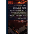 An Elementary Treatise On Iron Metallurgy, Up To The Manufacture Of Puddled Bars, Built Upon The Atomic System Of Philosophy