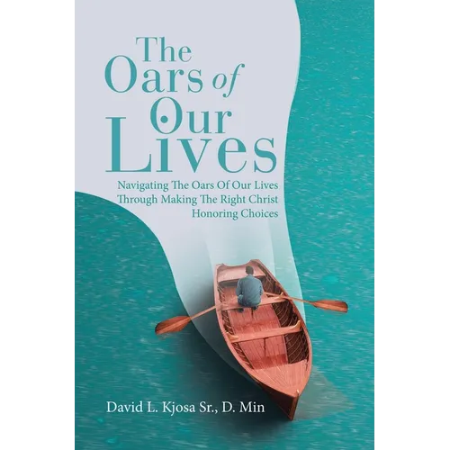 The Oars of Our Lives: Navigating The Oars Of Our Lives Through Making The Right Christ Honoring Choices