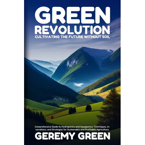 Green Revolution: Comprehensive Guide to Hydroponics and Aquaponics: Techniques, Innovations, and Strategies for Sustainable and Profitable Agricultur