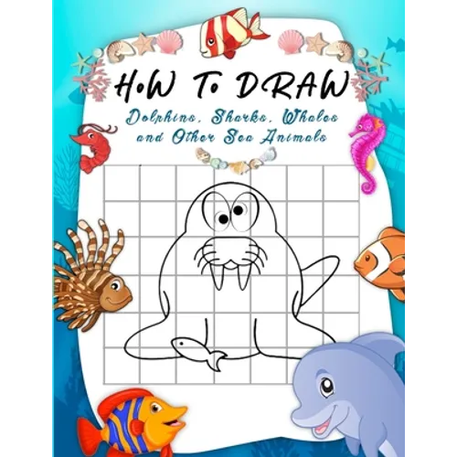 How to Draw Dolphins, Sharks, Whales and Other Sea Animals: A Step-by-Step Grid Copy Drawing Book for Kids. Both Boys and Girls Will Have Fun With Thi