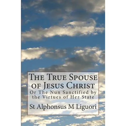 The True Spouse of Jesus Christ: Or The Nun Sanctified by the Virtues of Her State