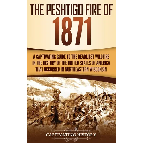 The Peshtigo Fire of 1871: A Captivating Guide to the Deadliest Wildfire in the History of the United States of America That Occurred in Northeastern