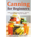 Canning for Beginners: How to Can Vegetables, Fruits, Meats and Fish at Home