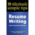 Resume Writing: 10 Ridiculously Simple Tips: Straightforward information in condensed format about writing a great resume