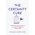 The Certainty Cure: Heal Polarization and Grow in an Age of Addiction to Being Right