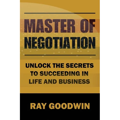 Master of Negotiation: Unlock the Secrets to Succeeding in Life and Business