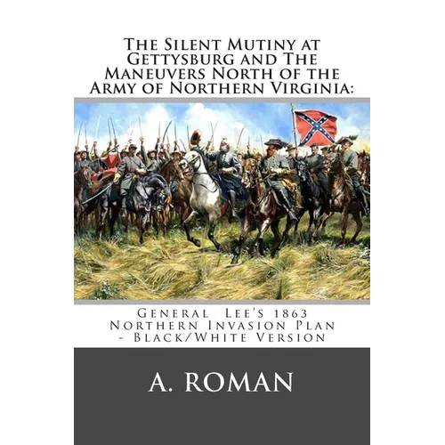 The Silent Mutiny at Gettysburg and The Maneuvers North of the Army of Northern Virginia: : General Lee's 1863 Northern Invasion Plan - Black/White Ve