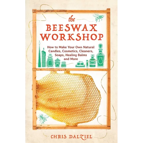 The Beeswax Workshop: How to Make Your Own Natural Candles, Cosmetics, Cleaners, Soaps, Healing Balms and More