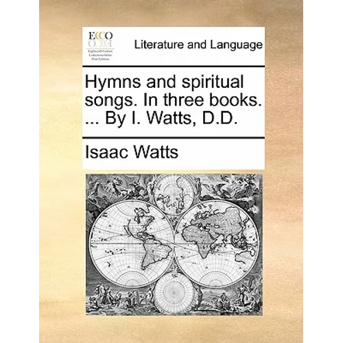 Hymns and Spiritual Songs. in Three Books. ... by I. Watts, D.D.