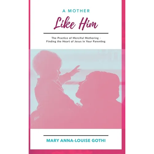 A Mother Like Him: The Practice of Merciful Mothering- Finding the Heart of Jesus in Your Parenting