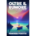 Oltre il Rumore: Ritrova la Tua Calma Interiore: Strategie e Tecniche per Superare l'Overthinking, Elevare la Consapevolezza e Riabbracciare il Presen