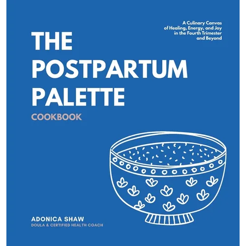 The Postpartum Palette Cookbook: A Culinary Canvas of Healing, Energy, and Joy in the Fourth Trimester and Beyond