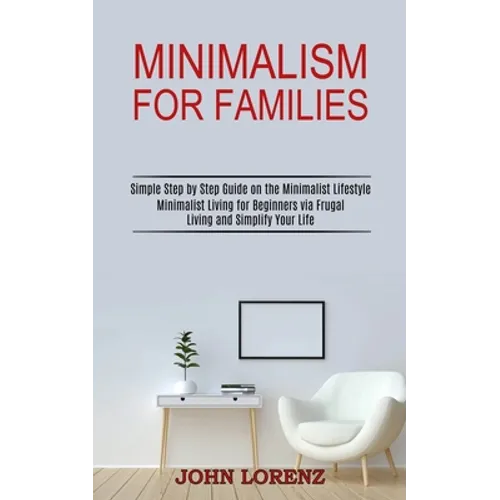 Minimalism for Families: Minimalist Living for Beginners via Frugal Living and Simplify Your Life (Simple Step by Step Guide on the Minimalist Lifesty