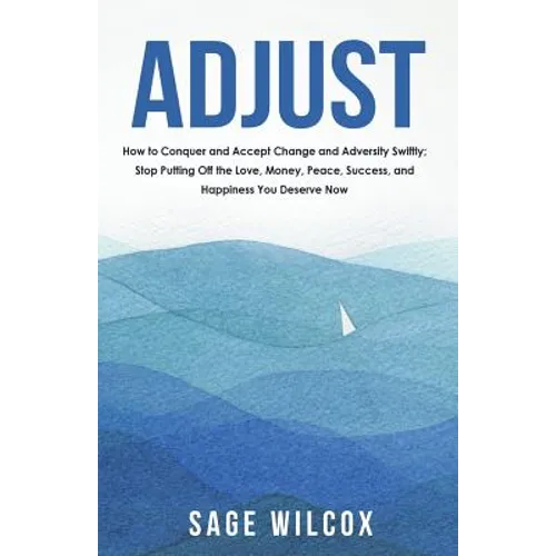 Adjust: How to Conquer and Accept Change and Adversity Swiftly; Stop Putting Off the Love, Money, Peace, Success, and Happiness You Deserve Now