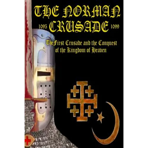 The Norman Crusade The First Crusade and the Conquest of the Kingdom of Heaven