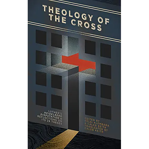 Theology of the Cross: Luther's Heidelberg Disputation & Reflections on Its 28 Theses