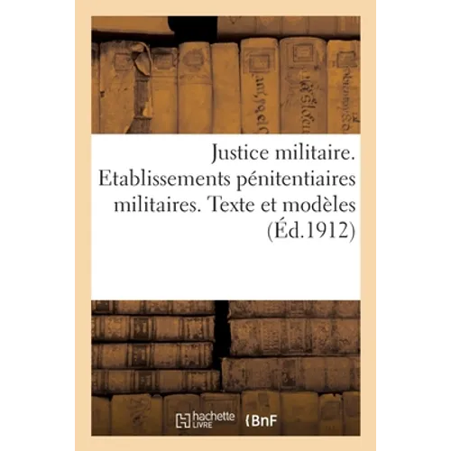 Justice militaire. Etablissements pénitentiaires militaires. Texte et modèles: Volume arrêté à la date du 1er octobre 1912