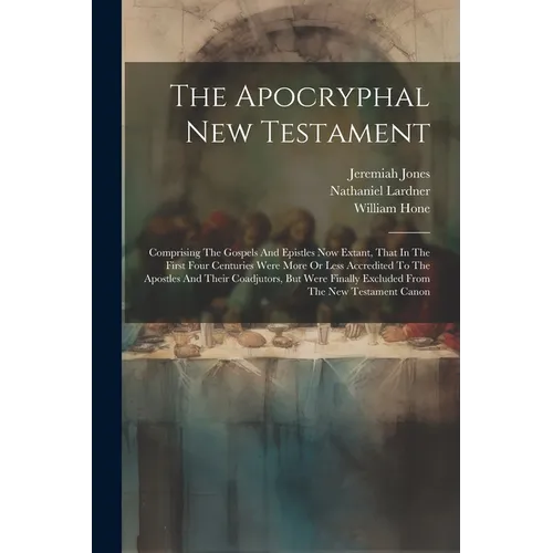 The Apocryphal New Testament: Comprising The Gospels And Epistles Now Extant, That In The First Four Centuries Were More Or Less Accredited To The A